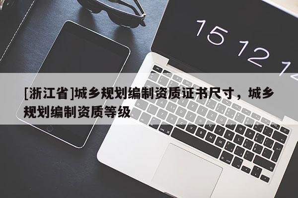 [浙江省]城鄉(xiāng)規(guī)劃編制資質(zhì)證書尺寸，城鄉(xiāng)規(guī)劃編制資質(zhì)等級(jí)