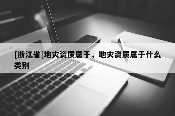 [浙江省]地災資質屬于，地災資質屬于什么類別