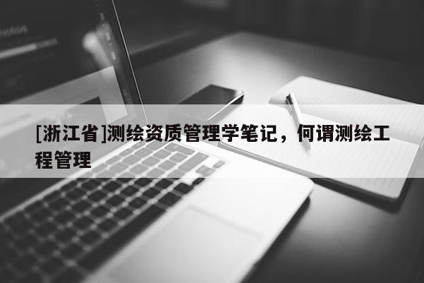 [浙江省]測(cè)繪資質(zhì)管理學(xué)筆記，何謂測(cè)繪工程管理