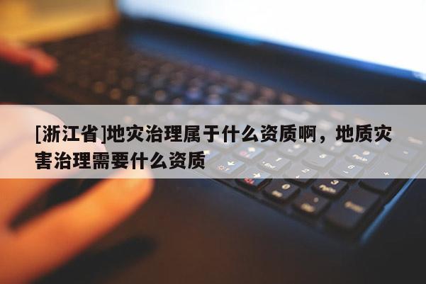 [浙江省]地災治理屬于什么資質啊，地質災害治理需要什么資質