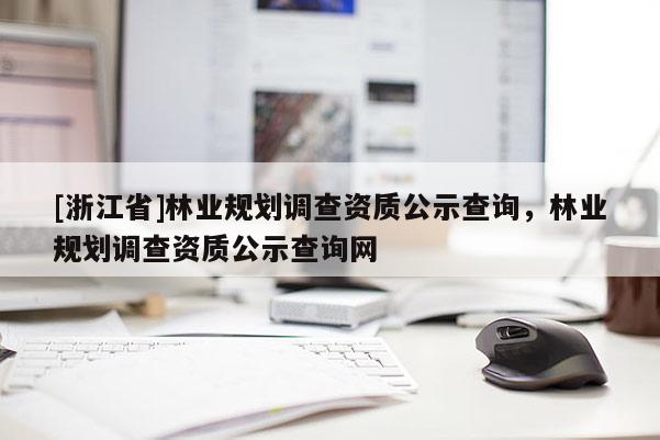[浙江省]林業(yè)規(guī)劃調(diào)查資質(zhì)公示查詢(xún)，林業(yè)規(guī)劃調(diào)查資質(zhì)公示查詢(xún)網(wǎng)