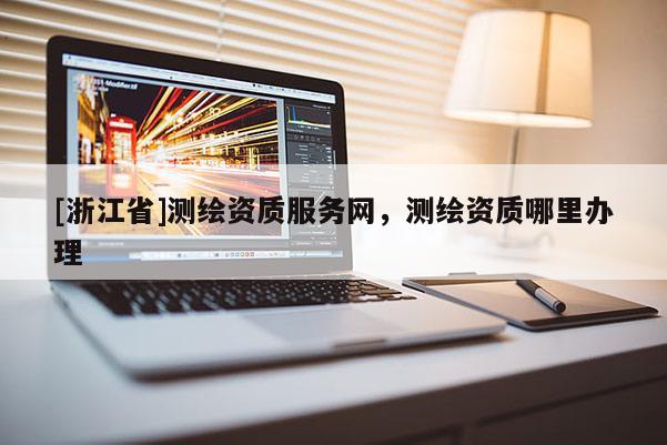 [浙江省]測(cè)繪資質(zhì)服務(wù)網(wǎng)，測(cè)繪資質(zhì)哪里辦理