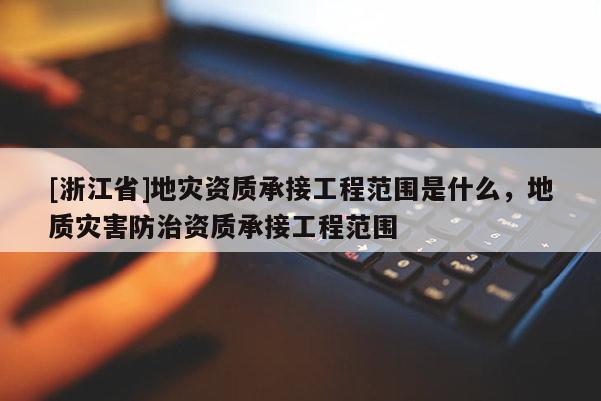 [浙江省]地災資質承接工程范圍是什么，地質災害防治資質承接工程范圍