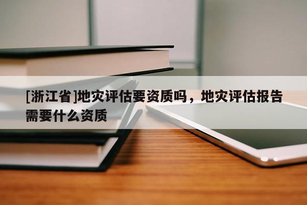 [浙江省]地災評估要資質嗎，地災評估報告需要什么資質