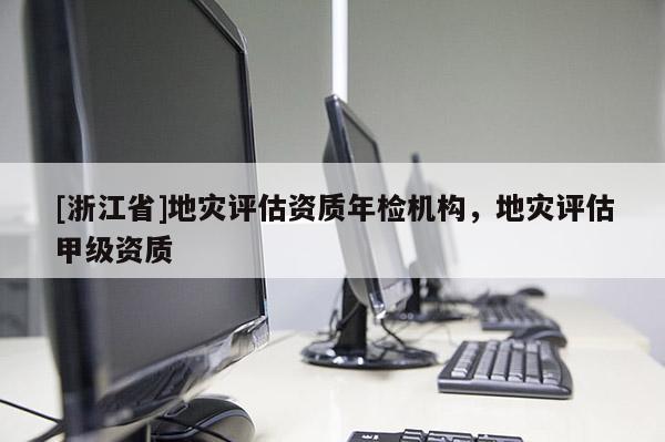 [浙江省]地災評估資質(zhì)年檢機構(gòu)，地災評估甲級資質(zhì)