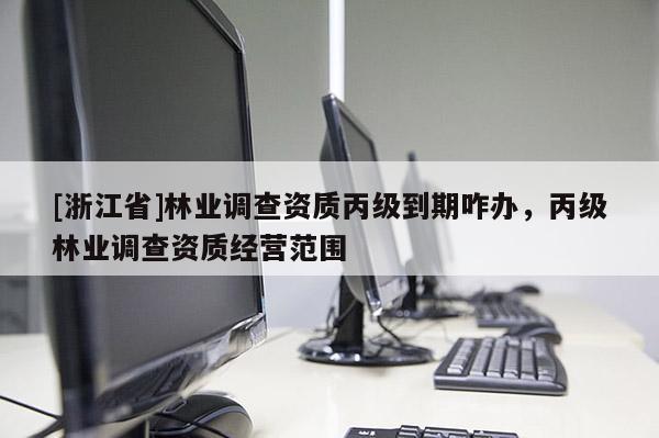 [浙江省]林業(yè)調(diào)查資質(zhì)丙級(jí)到期咋辦，丙級(jí)林業(yè)調(diào)查資質(zhì)經(jīng)營(yíng)范圍