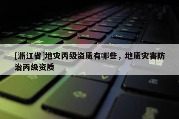 [浙江省]地災(zāi)丙級資質(zhì)有哪些，地質(zhì)災(zāi)害防治丙級資質(zhì)