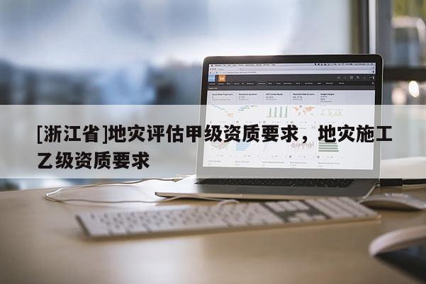[浙江省]地災(zāi)評(píng)估甲級(jí)資質(zhì)要求，地災(zāi)施工乙級(jí)資質(zhì)要求