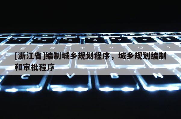 [浙江省]編制城鄉規劃程序，城鄉規劃編制和審批程序