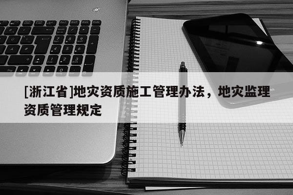 [浙江省]地災資質施工管理辦法，地災監理資質管理規定
