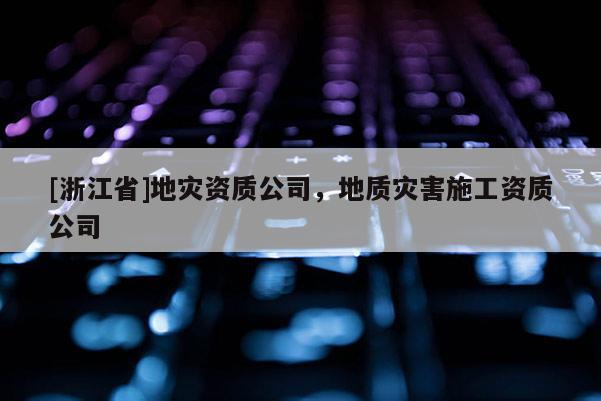 [浙江省]地災資質公司，地質災害施工資質公司