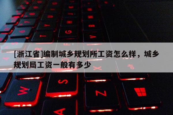[浙江省]編制城鄉規劃所工資怎么樣，城鄉規劃局工資一般有多少