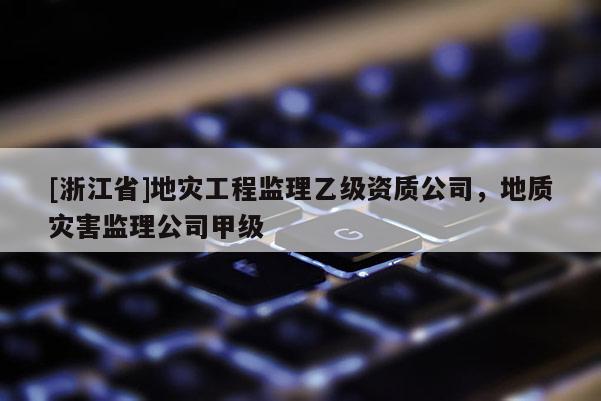 [浙江省]地災工程監(jiān)理乙級資質公司，地質災害監(jiān)理公司甲級