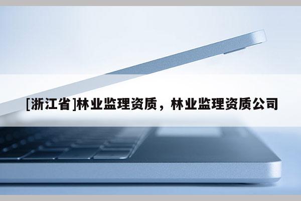 [浙江省]林業(yè)監(jiān)理資質(zhì)，林業(yè)監(jiān)理資質(zhì)公司