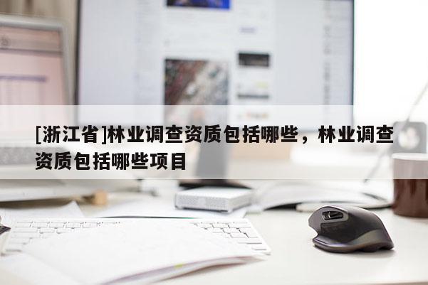 [浙江省]林業調查資質包括哪些，林業調查資質包括哪些項目