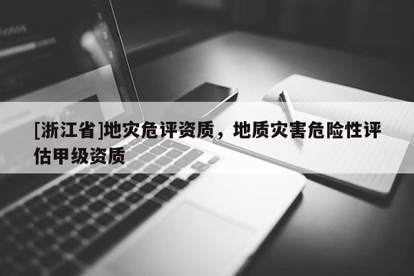 [浙江省]地災危評資質，地質災害危險性評估甲級資質