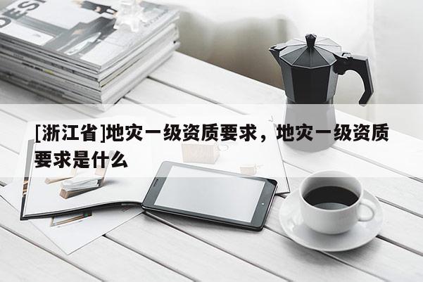 [浙江省]地災一級資質要求，地災一級資質要求是什么