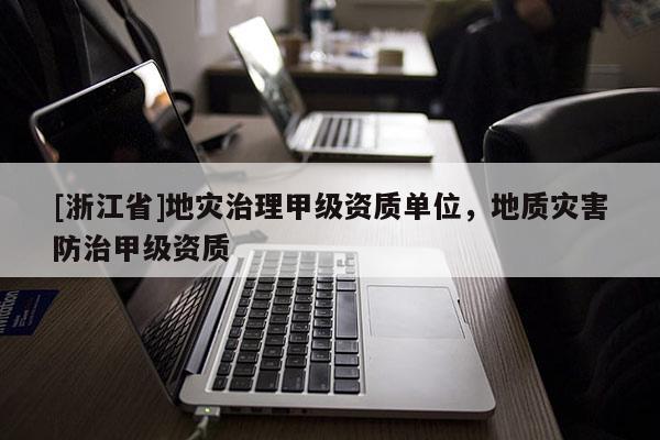 [浙江省]地災(zāi)治理甲級(jí)資質(zhì)單位，地質(zhì)災(zāi)害防治甲級(jí)資質(zhì)