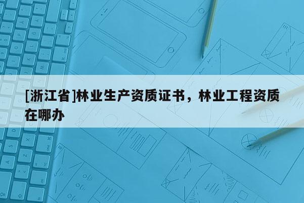 [浙江省]林業生產資質證書，林業工程資質在哪辦