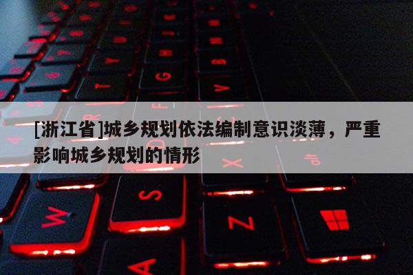 [浙江省]城鄉(xiāng)規(guī)劃依法編制意識淡薄，嚴(yán)重影響城鄉(xiāng)規(guī)劃的情形