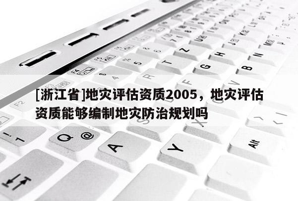 [浙江省]地災評估資質2005，地災評估資質能夠編制地災防治規劃嗎