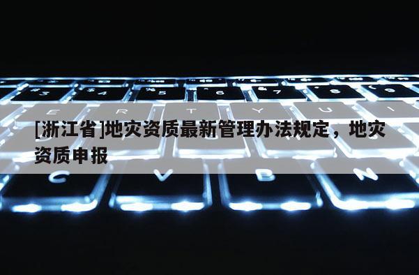 [浙江省]地災資質最新管理辦法規定，地災資質申報