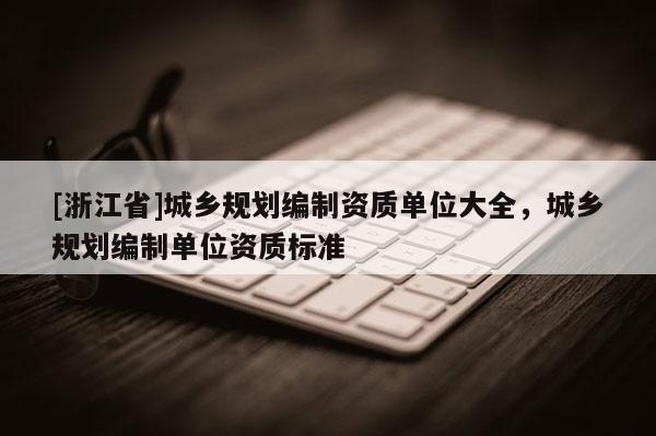 [浙江省]城鄉(xiāng)規(guī)劃編制資質(zhì)單位大全，城鄉(xiāng)規(guī)劃編制單位資質(zhì)標準
