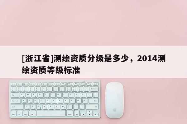 [浙江省]測繪資質分級是多少，2014測繪資質等級標準