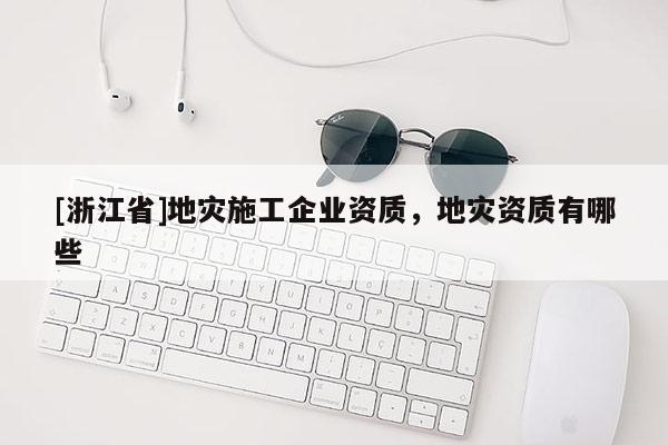 [浙江省]地災施工企業資質，地災資質有哪些