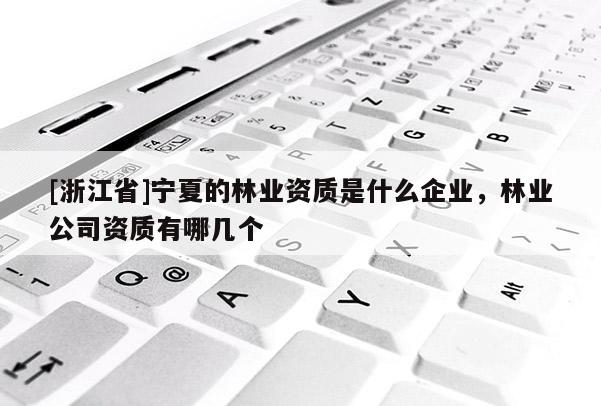 [浙江省]寧夏的林業資質是什么企業，林業公司資質有哪幾個