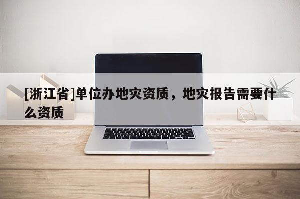 [浙江省]單位辦地災資質，地災報告需要什么資質