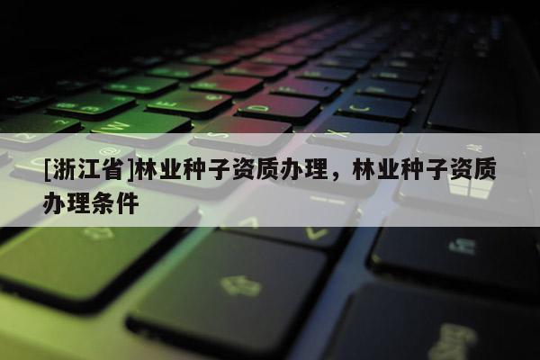 [浙江省]林業(yè)種子資質(zhì)辦理，林業(yè)種子資質(zhì)辦理條件