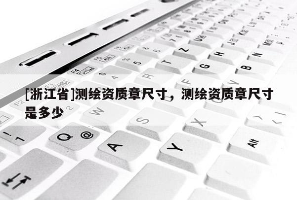 [浙江省]測繪資質章尺寸，測繪資質章尺寸是多少