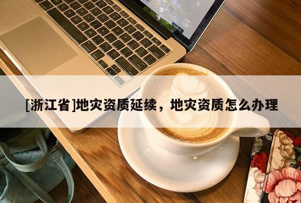 [浙江省]地災資質(zhì)延續(xù)，地災資質(zhì)怎么辦理
