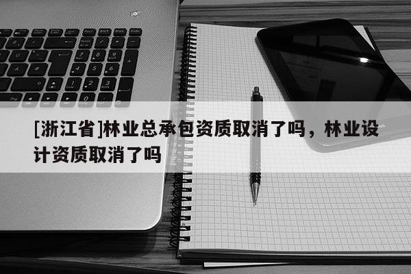 [浙江省]林業(yè)總承包資質取消了嗎，林業(yè)設計資質取消了嗎