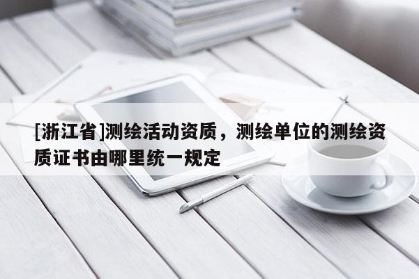 [浙江省]測繪活動資質，測繪單位的測繪資質證書由哪里統一規定