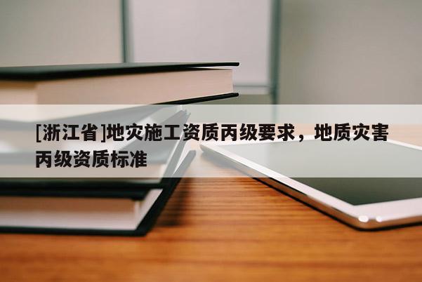 [浙江省]地災(zāi)施工資質(zhì)丙級要求，地質(zhì)災(zāi)害丙級資質(zhì)標(biāo)準(zhǔn)