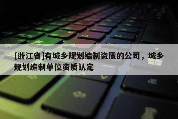 [浙江省]有城鄉規劃編制資質的公司，城鄉規劃編制單位資質認定