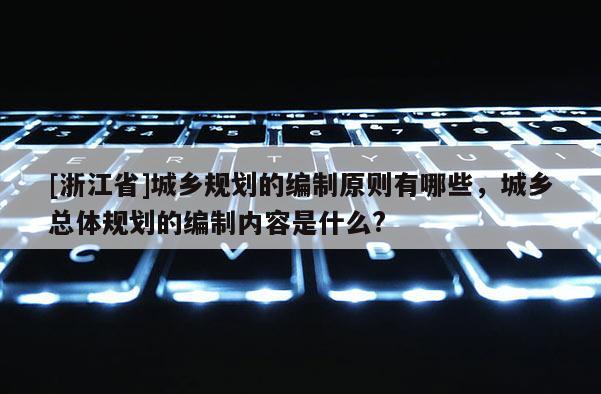 [浙江省]城鄉規劃的編制原則有哪些，城鄉總體規劃的編制內容是什么?