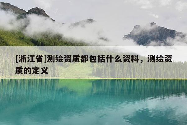[浙江省]測(cè)繪資質(zhì)都包括什么資料，測(cè)繪資質(zhì)的定義