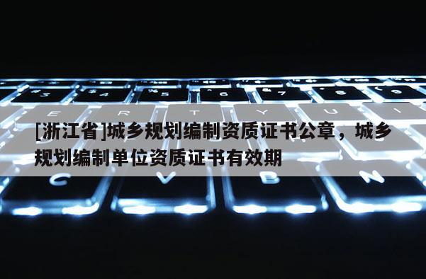 [浙江省]城鄉規劃編制資質證書公章，城鄉規劃編制單位資質證書有效期