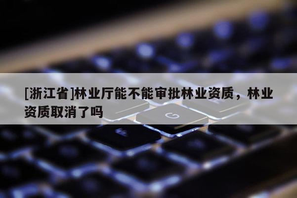 [浙江省]林業(yè)廳能不能審批林業(yè)資質(zhì)，林業(yè)資質(zhì)取消了嗎