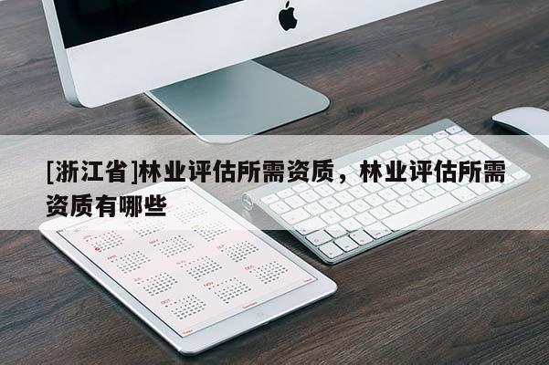 [浙江省]林業(yè)評估所需資質(zhì)，林業(yè)評估所需資質(zhì)有哪些