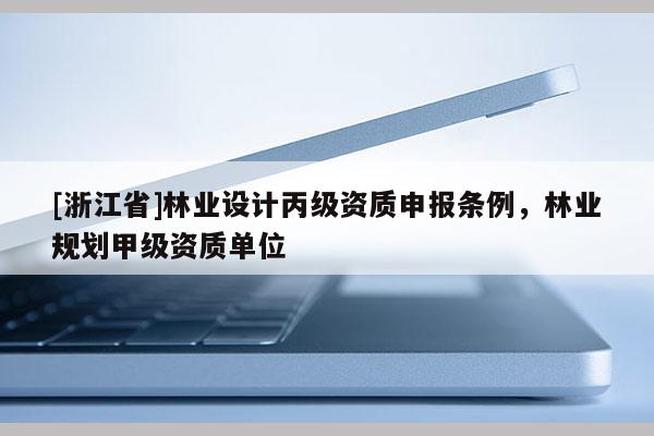 [浙江省]林業(yè)設計丙級資質(zhì)申報條例，林業(yè)規(guī)劃甲級資質(zhì)單位