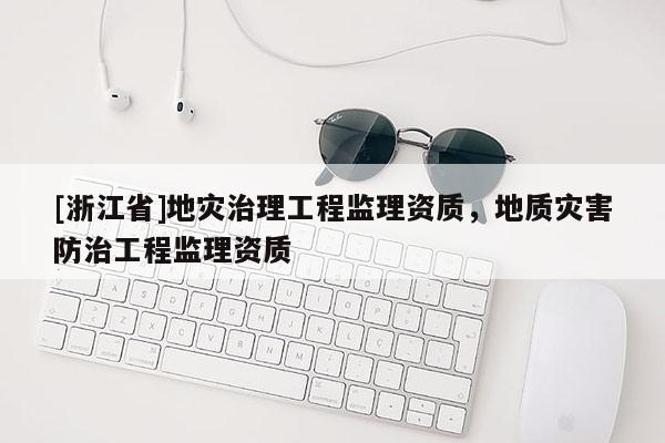 [浙江省]地災治理工程監理資質，地質災害防治工程監理資質