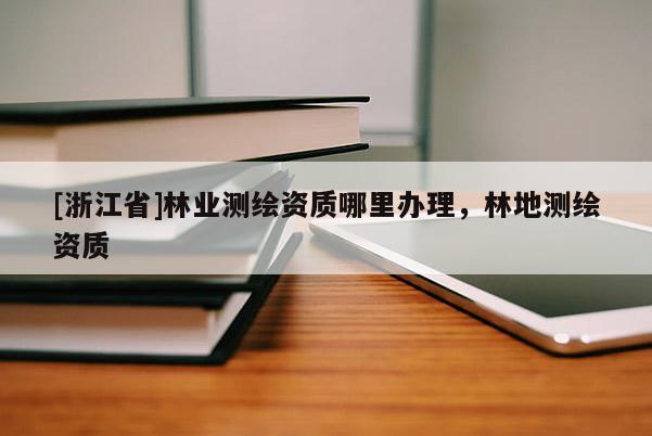 [浙江省]林業測繪資質哪里辦理，林地測繪資質