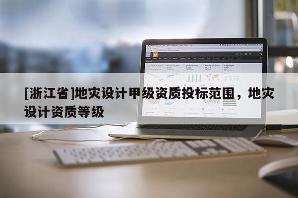 [浙江省]地災(zāi)設(shè)計甲級資質(zhì)投標(biāo)范圍，地災(zāi)設(shè)計資質(zhì)等級