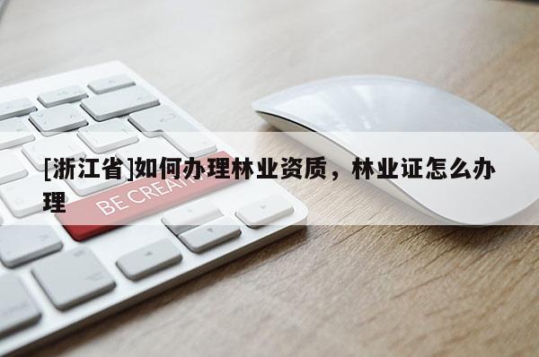 [浙江省]如何辦理林業(yè)資質(zhì)，林業(yè)證怎么辦理