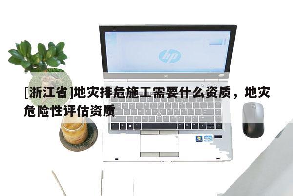 [浙江省]地災(zāi)排危施工需要什么資質(zhì)，地災(zāi)危險性評估資質(zhì)