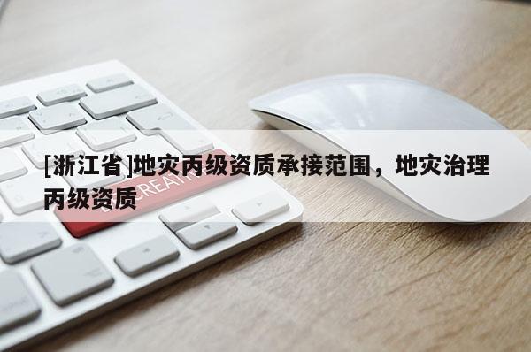 [浙江省]地災(zāi)丙級(jí)資質(zhì)承接范圍，地災(zāi)治理丙級(jí)資質(zhì)